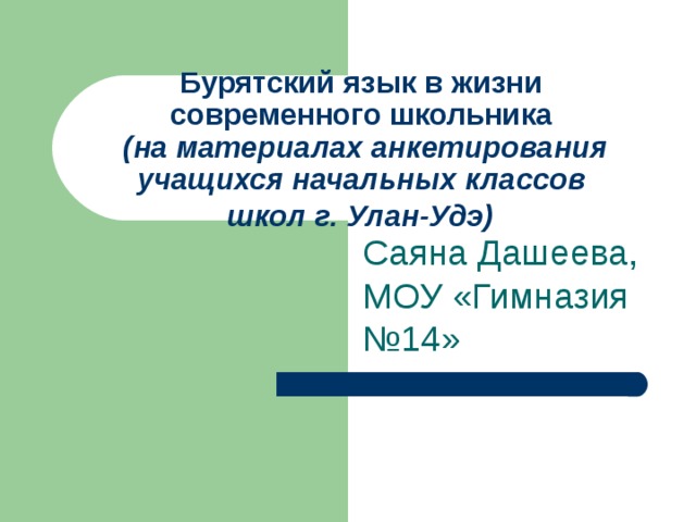 Бурятский язык в жизни  современного школьника  (на материалах анкетирования учащихся начальных классов  школ г. Улан-Удэ)  Саяна Дашеева, МОУ «Гимназия №14» 