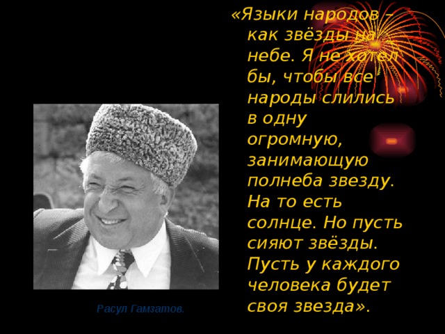 «Языки народов – как звёзды на небе. Я не хотел бы, чтобы все народы слились в одну огромную, занимающую полнеба звезду. На то есть солнце. Но пусть сияют звёзды. Пусть у каждого человека будет своя звезда». Расул Гамзатов. 