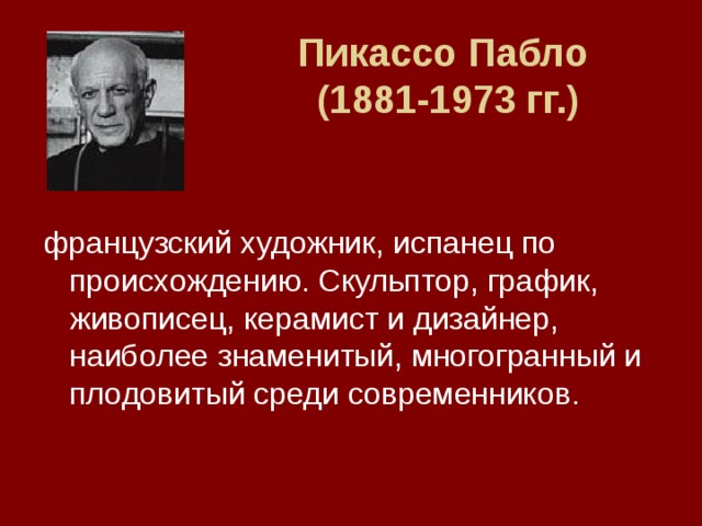 Пикассо Пабло  (1881-1973 гг.)   французский художник, испанец по происхождению. Скульптор, график, живописец, керамист и дизайнер, наиболее знаменитый, многогранный и плодовитый среди современников. 