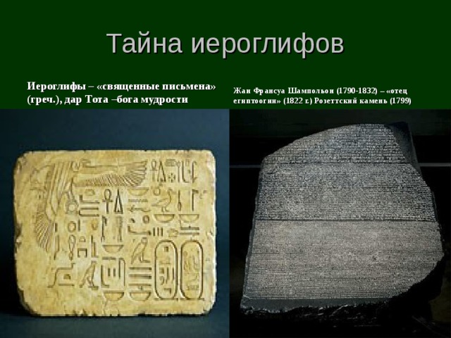 Тайна иероглифов Иероглифы – «священные письмена» (греч.), дар Тота –бога мудрости Жан Франсуа Шампольон (1790-1832) – «отец египтоогии» (1822 г.) Розеттский камень (1799) 