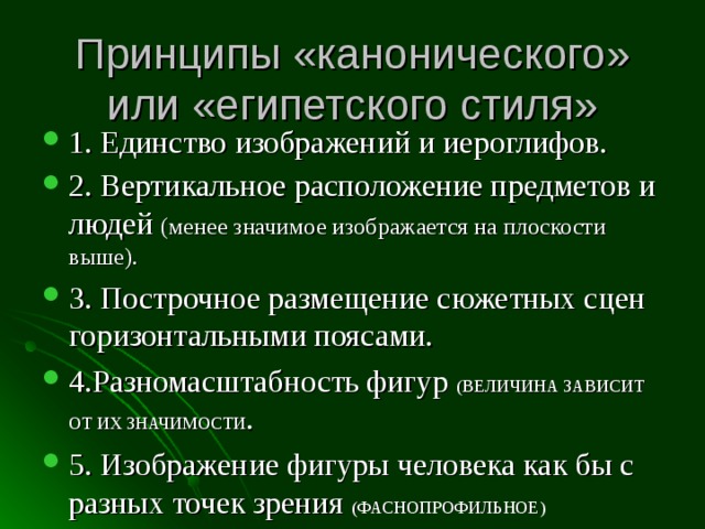 Принципы «канонического» или «египетского стиля» 1. Единство изображений и иероглифов. 2. Вертикальное расположение предметов и людей (менее значимое изображается на плоскости выше). 3. Построчное размещение сюжетных сцен горизонтальными поясами. 4.Разномасштабность фигур (ВЕЛИЧИНА ЗАВИСИТ ОТ ИХ ЗНАЧИМОСТИ . 5. Изображение фигуры человека как бы с разных точек зрения (ФАСНОПРОФИЛЬНОЕ)  