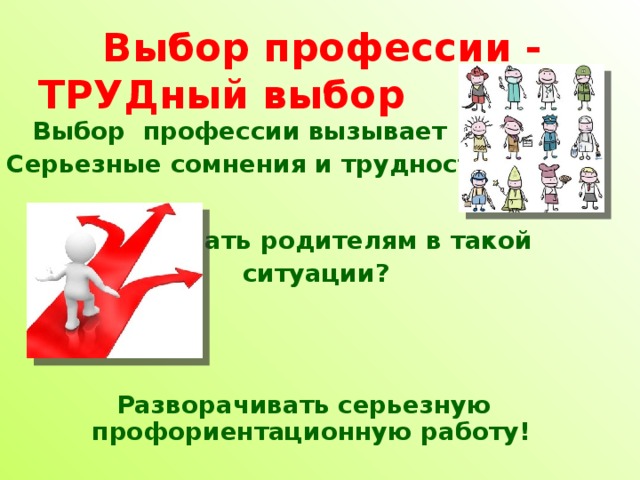  Выбор профессии - ТРУДный выбор  Выбор профессии вызывает Серьезные сомнения и трудности.       Что делать родителям в такой      ситуации?    Разворачивать серьезную профориентационную работу!  