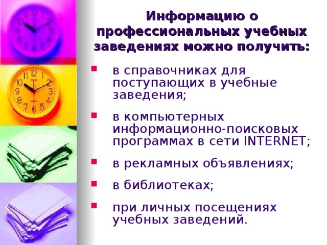 Информацию о профессиональных учебных заведениях можно получить: в справочниках для поступающих в учебные заведения;  в компьютерных информационно-поисковых программах в сети INTERNET ;  в рекламных объявлениях;  в библиотеках;  при личных посещениях учебных заведений. 