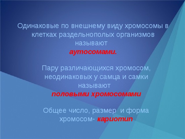Одинаковые по внешнему виду хромосомы в клетках раздельнополых организмов называют  аутосомами. Пару различающихся хромосом, неодинаковых у самца и самки называют половыми хромосомами Общее число, размер и форма хромосом-  кариотип 