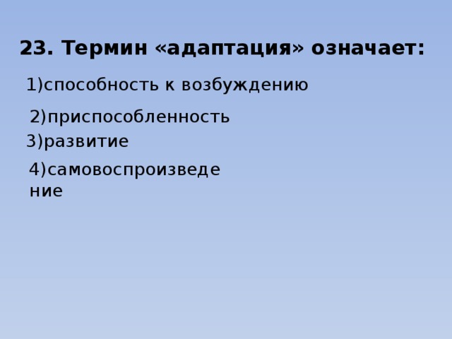 23. Термин «адаптация» означает: 1)способность к возбуждению                            2)приспособленность 3)развитие                            4)самовоспроизведение 