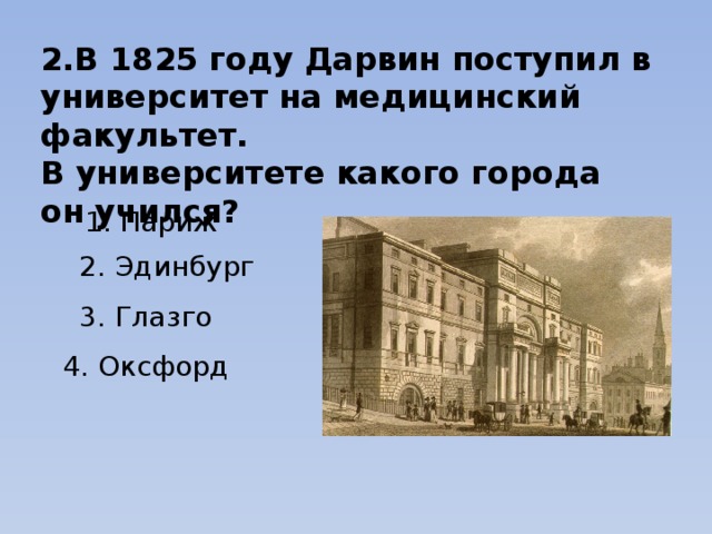 2.В 1825 году Дарвин поступил в университет на медицинский факультет. В университете какого города он учился? 1. Париж 2. Эдинбург 3. Глазго 4. Оксфорд 