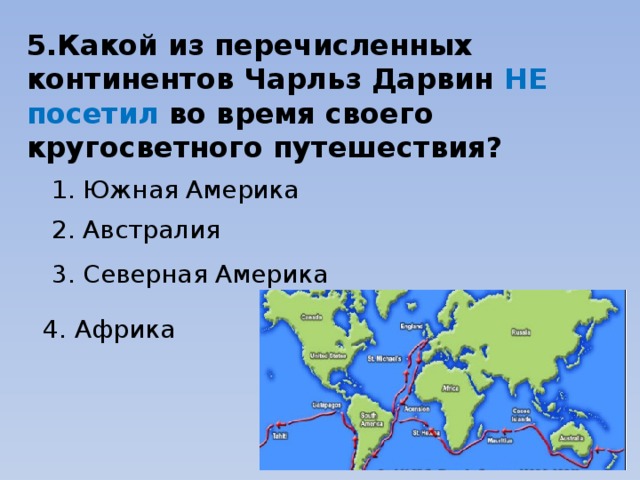 5.Какой из перечисленных континентов Чарльз Дарвин НЕ посетил во время своего кругосветного путешествия? 1. Южная Америка 2. Австралия 3. Северная Америка 4. Африка 