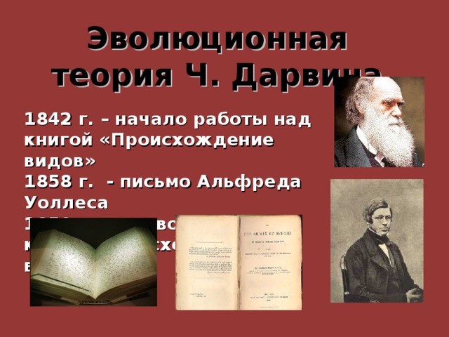 Эволюционная теория Ч. Дарвина 1842 г. – начало работы над книгой «Происхождение видов» 1858 г. - письмо Альфреда Уоллеса 1859 г. - первое издание книги «Происхождение видов» 