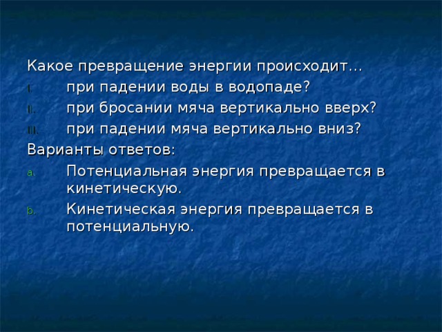 Какое превращение энергии происходит… при падении воды в водопаде? при бросании мяча вертикально вверх? при падении мяча вертикально вниз? Варианты ответов: Потенциальная энергия превращается в кинетическую. Кинетическая энергия превращается в потенциальную. 