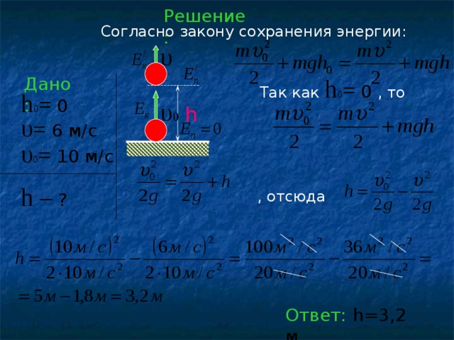 Решение : Согласно закону сохранения энергии: υ Так как h 0 = 0 , то Дано: h 0 = 0  υ 0 h υ = 6 м/с  υ 0 = 10 м/с  h –  ?  , отсюда Ответ: h=3,2 м 