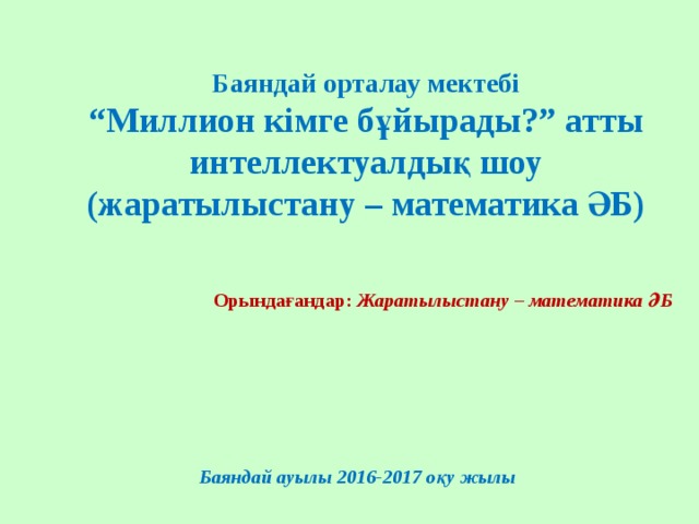 Баяндай орталау мектебі  “Миллион кімге бұйырады?” атты интеллектуалдық шоу  (жаратылыстану – математика ӘБ) Орындағандар: Жаратылыстану – математика ӘБ Баяндай ауылы 2016-2017 оқу жылы 