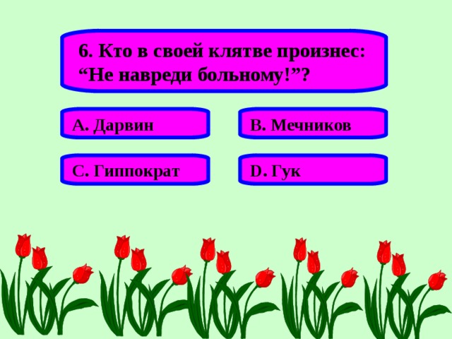 6. Кто в своей клятве произнес: “ Не навреди больному!”? А. Дарвин В. Мечников С. Гиппократ D . Гук 