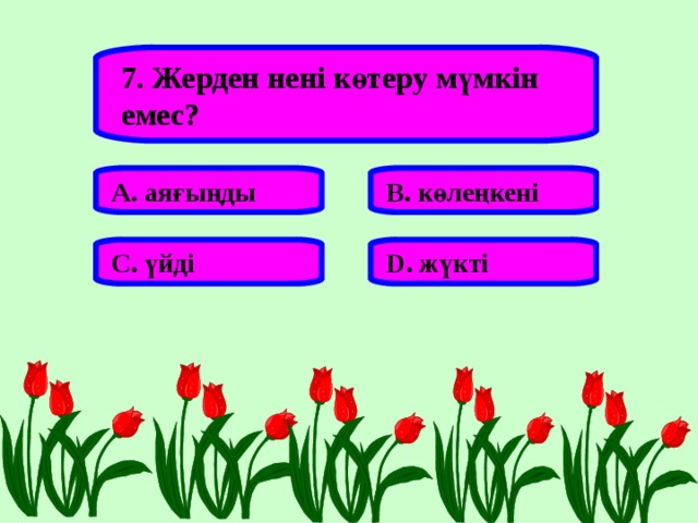 7. Жерден нені көтеру мүмкін емес? А. аяғыңды В. көлеңкені С. үйді D . жүкті 