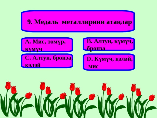 9. Медаль металлирини атаңлар А. Мис, төмүр, күмүч В. Алтун, күмүч, бронза С. Алтун, бронза, қәләй D . Күмүч, қәләй,  мис 