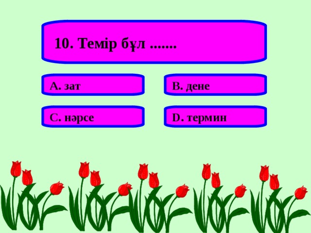 10. Темір бұл ....... А. зат В. дене С. нәрсе D . термин 