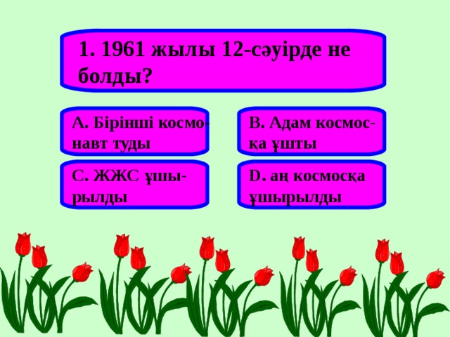 1. 1961 жылы 12-сәуірде не болды? А. Бірінші космо- навт туды В. Адам космос- қа ұшты С. ЖЖС ұшы- рылды D . аң космосқа ұшырылды 