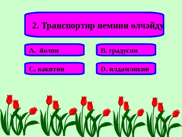 2. Транспортир немини өлчәйду А. йолни В. градусни С. вақитни D . илдамлиқни 