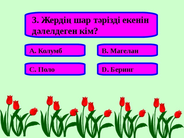3. Жердің шар тәрізді екенін дәлелдеген кім? А. Колумб В. Магелан С. Поло D . Беринг 