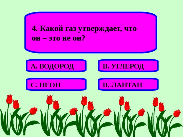 4. Какой газ утверждает, что он – это не он? А. ВОДОРОД В. УГЛЕРОД С. НЕОН D . ЛАНТАН 