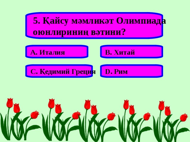 5. Қайсу мәмликәт Олимпиада оюнлириниң вәтини? А. Италия В. Хитай С. Қедимий Греция D . Рим 