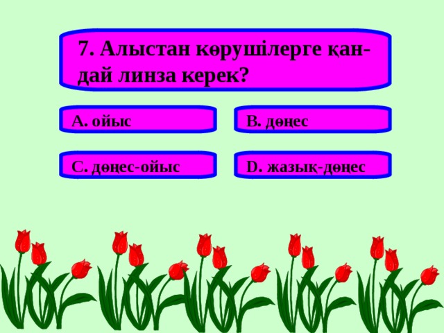 7. Алыстан көрушілерге қан- дай линза керек? А. ойыс В. дөңес С. дөңес-ойыс D . жазық-дөңес 