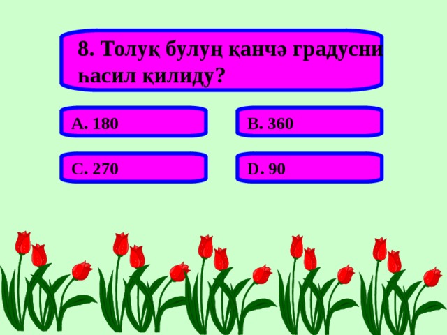8. Толуқ булуң қанчә градусни һасил қилиду? А. 180 В. 360 С. 270 D . 90 