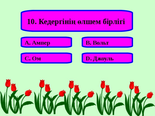 10. Кедергінің өлшем бірлігі А. Ампер В. Вольт С. Ом D . Джоуль 
