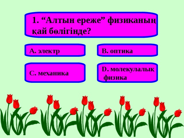 1. “Алтын ереже” физиканың қай бөлігінде? А. электр В. оптика С. механика D . молекулалық  физика 