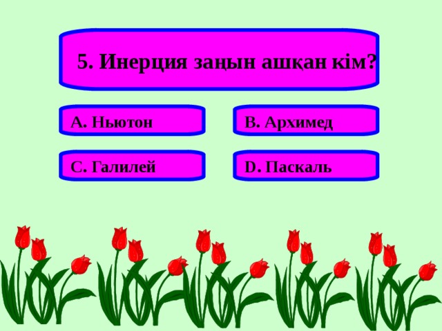 5. Инерция заңын ашқан кім? А. Ньютон В. Архимед С. Галилей D . Паскаль 