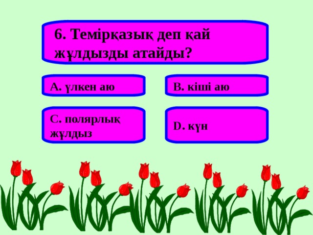 6. Темірқазық деп қай жұлдызды атайды? А. үлкен аю В. кіші аю С. полярлық жұлдыз D . күн 