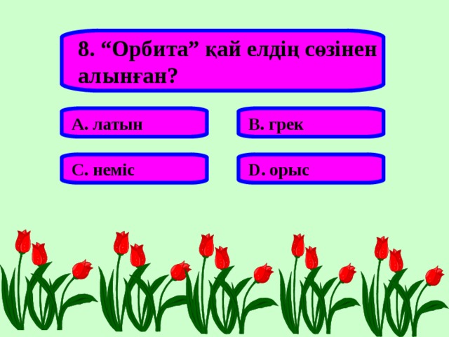 8. “Орбита” қай елдің сөзінен алынған? А. латын В. грек С. неміс D . орыс 