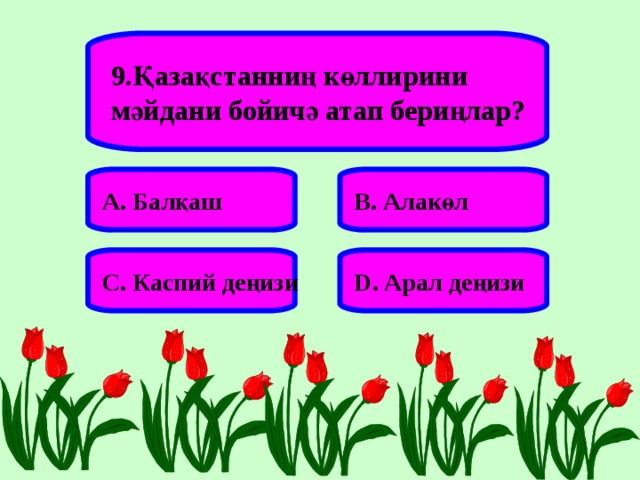 9.Қазақстанниң көллирини мәйдани бойичә атап бериңлар? А. Балқаш В. Алакөл С. Каспий деңизи D . Арал деңизи  