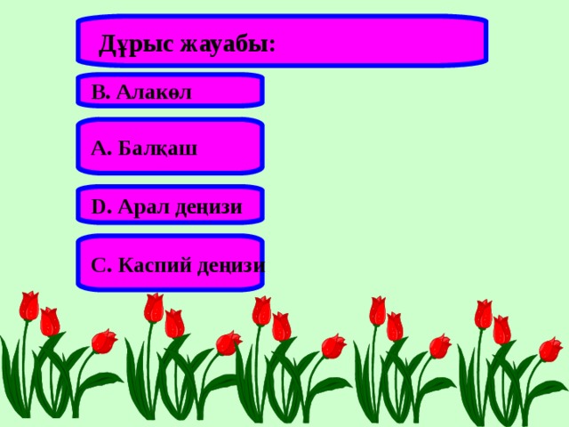 Дұрыс жауабы: В. Алакөл А. Балқаш D . Арал деңизи С. Каспий деңизи 