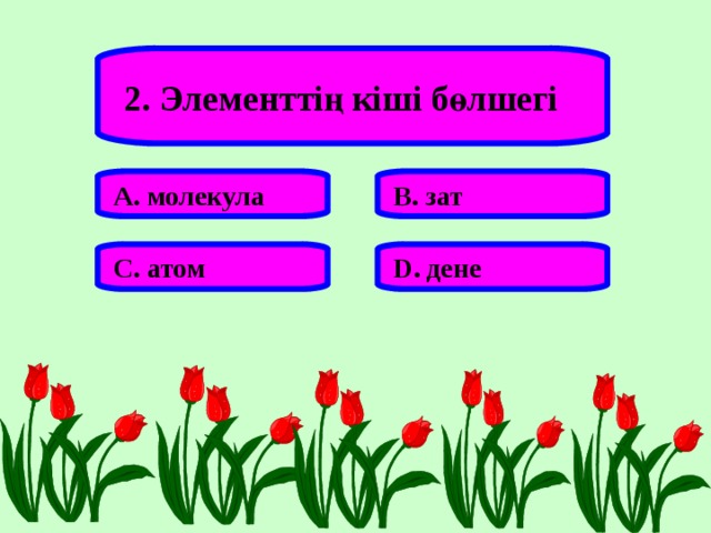 2. Элементтің кіші бөлшегі А. молекула В. зат С. атом D . дене 