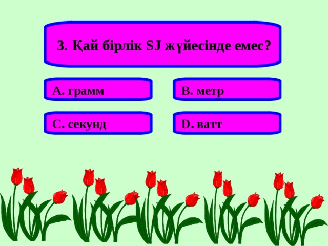 3. Қай бірлік SJ жүйесінде емес? А. грамм В. метр С. секунд D . ватт 
