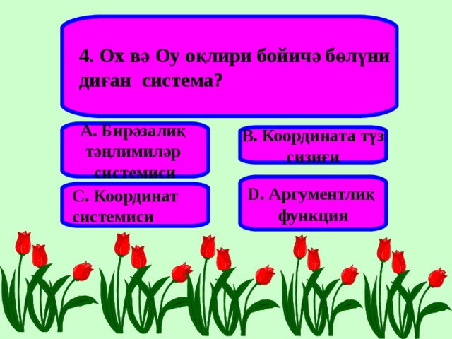 4. Ох вә Оу оқлири бойичә бөлүни диған система? А. Бирәзалиқ тәңлимиләр системиси В. Координата түз сизиғи D . Аргументлиқ функция С. Координат системиси 