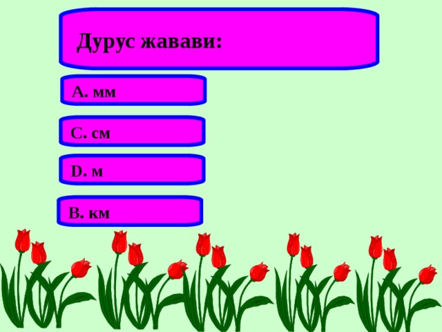Дурус жавави: А. мм С. см D . м В. км 
