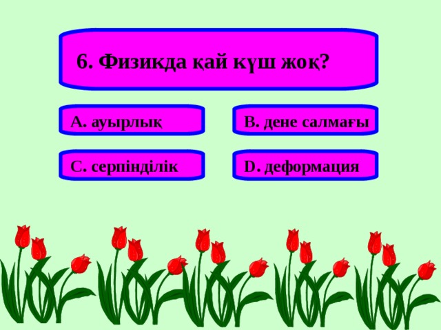 6. Физикда қай күш жоқ? А. ауырлық В. дене салмағы С. серпінділік D . деформация 