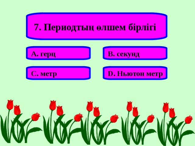 7. Периодтың өлшем бірлігі А. герц В. секунд С. метр D . Ньютон метр 