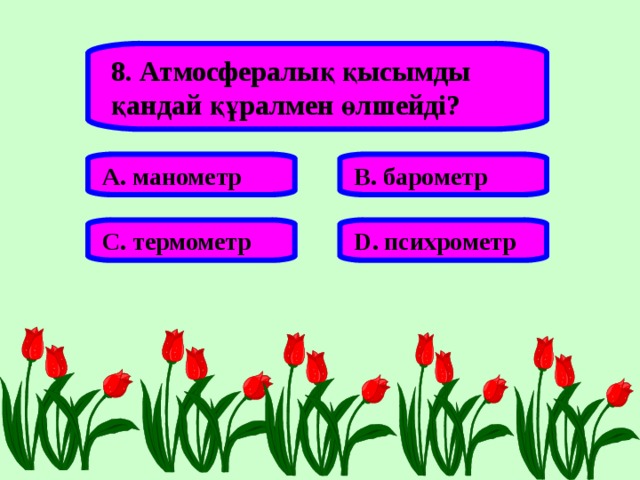 8. Атмосфералық қысымды қандай құралмен өлшейді? А. манометр В. барометр С. термометр D . психрометр 
