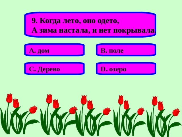 9. Когда лето, оно одето, А зима настала, и нет покрывала. А. дом В. поле С. Дерево D . озеро 