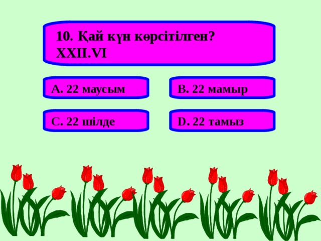 10. Қай күн көрсітілген? ХХІІ .VI А. 22 маусым В. 22 мамыр С. 22 шілде D . 22 тамыз 