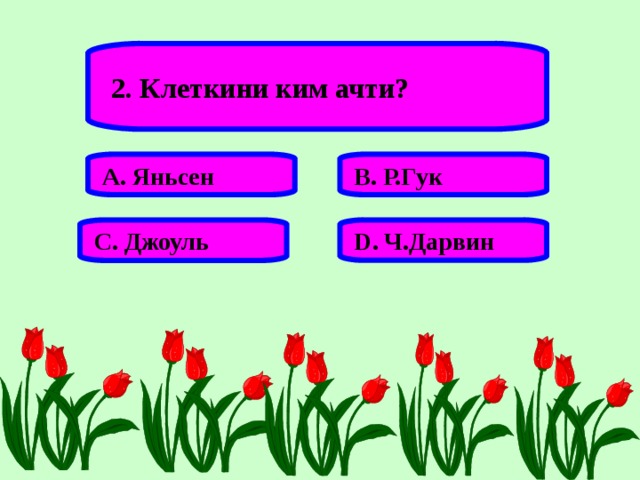 2. Клеткини ким ачти? А. Яньсен В. Р.Гук D . Ч.Дарвин С. Джоуль 