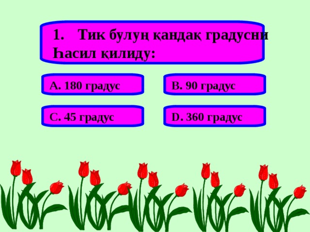 Тик булуң қандақ градусни Һасил қилиду: А. 180 градус В. 90 градус С. 45 градус D . 360 градус 