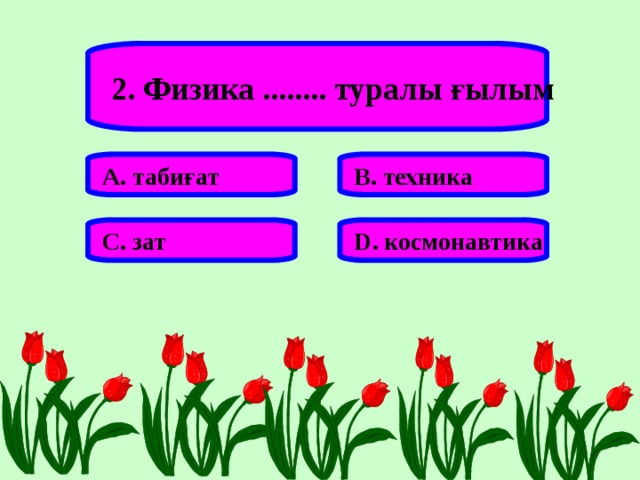 2. Физика ........ туралы ғылым А. табиғат В. техника С. зат D . космонавтика 