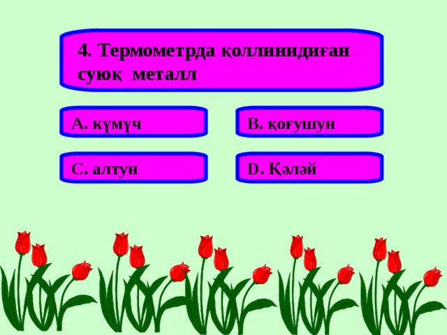 4. Термометрда қоллинидиған суюқ металл А. күмүч В. қоғушун С. алтун D . Қәләй 