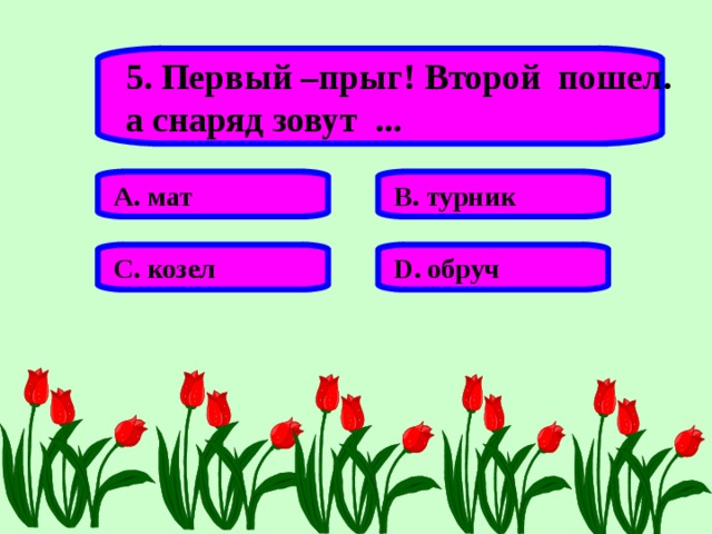 5. Первый –прыг! Второй пошел. а снаряд зовут ... А. мат В. турник С. козел D . обруч 