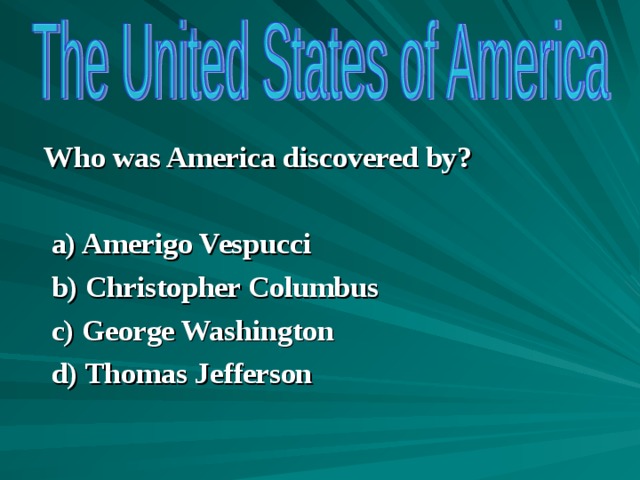   Who was America discovered by?    a) Amerigo Vespucci  b) Christopher Columbus   c) George Washington  d) Thomas Jefferson   