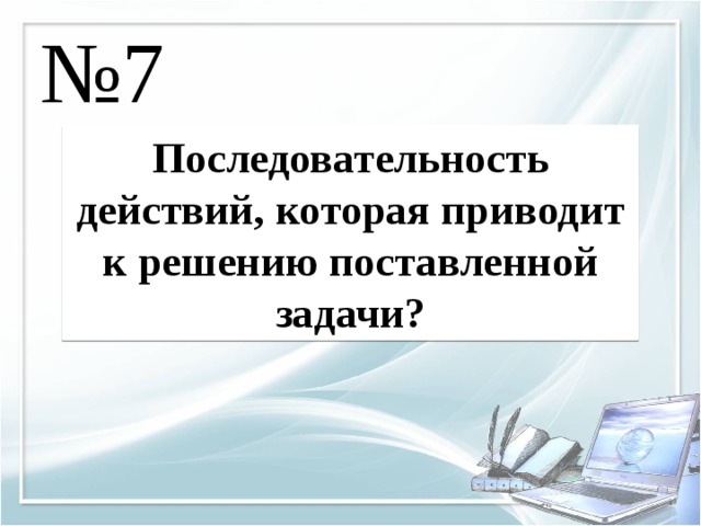№ 7 Последовательность действий, которая приводит к решению поставленной задачи? 