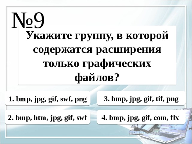 № 9 Укажите группу, в которой содержатся расширения только графических файлов? 3. bmp, jpg, gif, tif, png 1. bmp, jpg, gif, swf, png 2. bmp, htm, jpg, gif, swf 4. bmp, jpg, gif, com, flx 